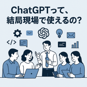 ChatGPTって、結局現場で使えるの？